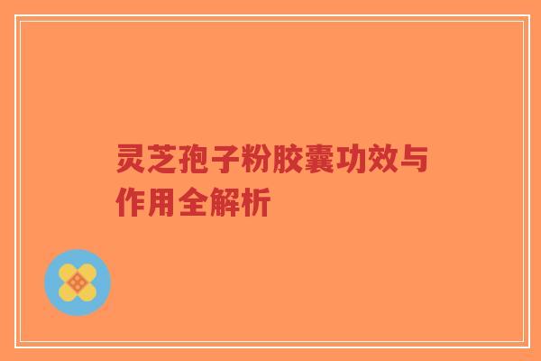 灵芝孢子粉胶囊功效与作用全解析-第1张图片-超越