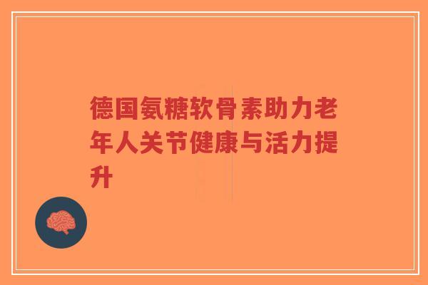 德国氨糖软骨素助力老年人关节健康与活力提升-第1张图片-超越 德国氨糖软骨素助力老年人关节健康与活力提升-第1张图片-超越