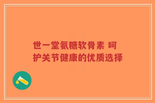 世一堂氨糖软骨素 呵护关节健康的优质选择-第1张图片-超越 世一堂氨糖软骨素 呵护关节健康的优质选择-第1张图片-超越