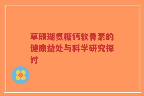 草珊瑚氨糖钙软骨素的健康益处与科学研究探讨-第1张图片-超越 草珊瑚氨糖钙软骨素的健康益处与科学研究探讨-第1张图片-超越