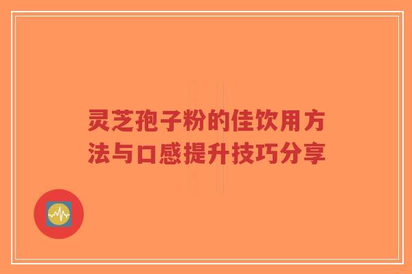 灵芝孢子粉的佳饮用方法与口感提升技巧分享-第1张图片-超越 灵芝孢子粉的佳饮用方法与口感提升技巧分享-第1张图片-超越