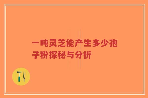 一吨灵芝能产生多少孢子粉探秘与分析-第1张图片-超越 一吨灵芝能产生多少孢子粉探秘与分析-第1张图片-超越