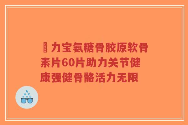 傦力宝氨糖骨胶原软骨素片60片助力关节健康强健骨骼活力无限-第1张图片-超越 傦力宝氨糖骨胶原软骨素片60片助力关节健康强健骨骼活力无限-第1张图片-超越