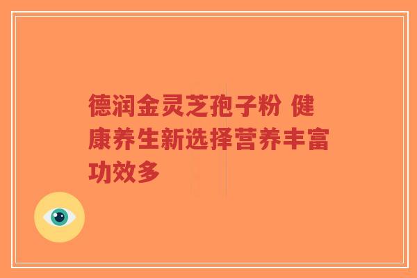 德润金灵芝孢子粉 健康养生新选择营养丰富功效多-第1张图片-超越 德润金灵芝孢子粉 健康养生新选择营养丰富功效多-第1张图片-超越