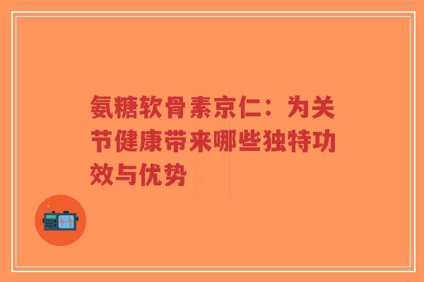 氨糖软骨素京仁:为关节健康带来哪些独特功效与优势-第1张图片-超越 氨糖软骨素京仁:为关节健康带来哪些独特功效与优势-第1张图片-超越