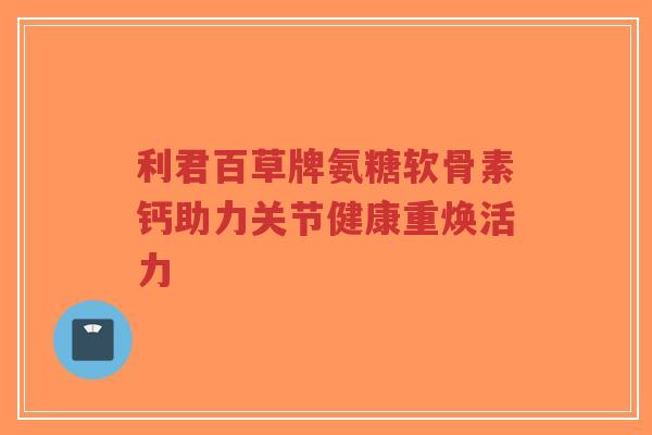 利君百草牌氨糖软骨素钙助力关节健康重焕活力-第1张图片-超越 利君百草牌氨糖软骨素钙助力关节健康重焕活力-第1张图片-超越