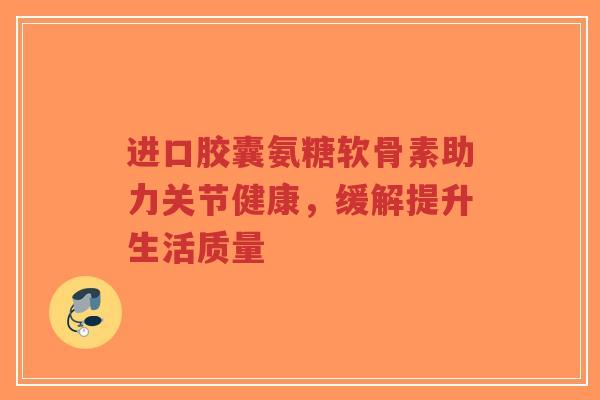 进口胶囊氨糖软骨素助力关节健康，缓解提升生活质量-第1张图片-超越