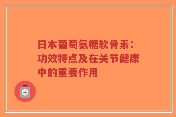 日本葡萄氨糖软骨素:功效特点及在关节健康中的重要作用-第1张图片-超越 日本葡萄氨糖软骨素:功效特点及在关节健康中的重要作用-第1张图片-超越