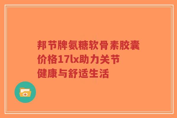 邦节牌氨糖软骨素胶囊价格17lx助力关节健康与舒适生活-第1张图片-超越 邦节牌氨糖软骨素胶囊价格17lx助力关节健康与舒适生活-第1张图片-超越