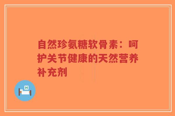 自然珍氨糖软骨素：呵护关节健康的天然营养补充剂-第1张图片-超越