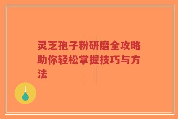 灵芝孢子粉研磨全攻略助你轻松掌握技巧与方法-第1张图片-超越 灵芝孢子粉研磨全攻略助你轻松掌握技巧与方法-第1张图片-超越