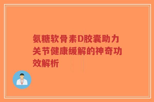 氨糖软骨素D胶囊助力关节健康缓解的神奇功效解析-第1张图片-超越 氨糖软骨素D胶囊助力关节健康缓解的神奇功效解析-第1张图片-超越
