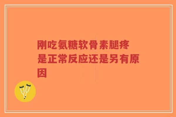 刚吃氨糖软骨素腿疼 是正常反应还是另有原因-第1张图片-超越