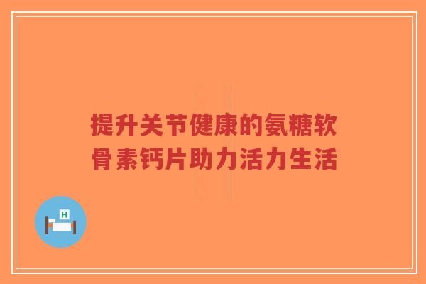 提升关节健康的氨糖软骨素钙片助力活力生活-第1张图片-超越 提升关节健康的氨糖软骨素钙片助力活力生活-第1张图片-超越