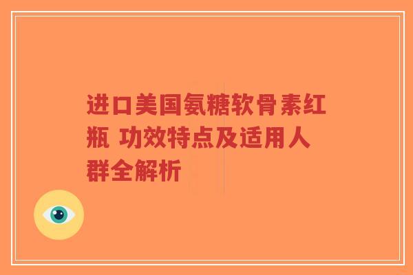 进口美国氨糖软骨素红瓶 功效特点及适用人群全解析-第1张图片-超越 进口美国氨糖软骨素红瓶 功效特点及适用人群全解析-第1张图片-超越