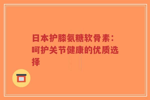 日本护膝氨糖软骨素：呵护关节健康的优质选择-第1张图片-超越