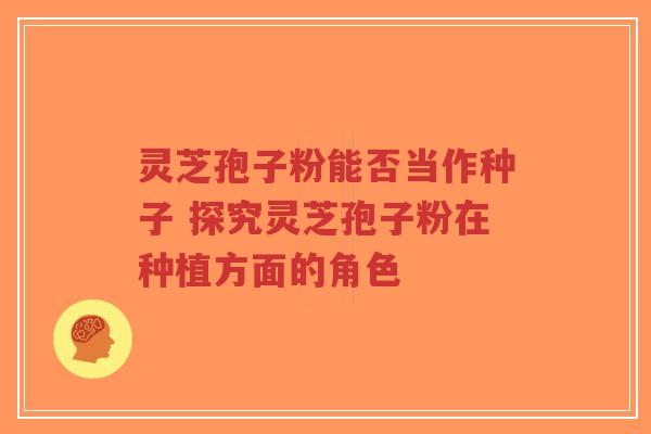 灵芝孢子粉能否当作种子 探究灵芝孢子粉在种植方面的角色-第1张图片-超越