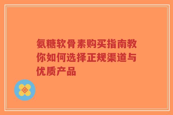 氨糖软骨素购买指南教你如何选择正规渠道与优质产品-第1张图片-超越 氨糖软骨素购买指南教你如何选择正规渠道与优质产品-第1张图片-超越