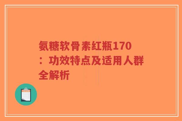 氨糖软骨素红瓶170:功效特点及适用人群全解析-第1张图片-超越 氨糖软骨素红瓶170:功效特点及适用人群全解析-第1张图片-超越