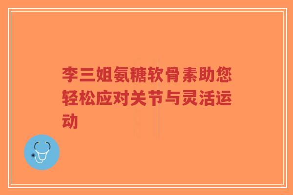 李三姐氨糖软骨素助您轻松应对关节与灵活运动-第1张图片-超越 李三姐氨糖软骨素助您轻松应对关节与灵活运动-第1张图片-超越