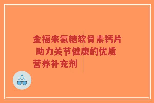 金福来氨糖软骨素钙片 助力关节健康的优质营养补充剂-第1张图片-超越 金福来氨糖软骨素钙片 助力关节健康的优质营养补充剂-第1张图片-超越