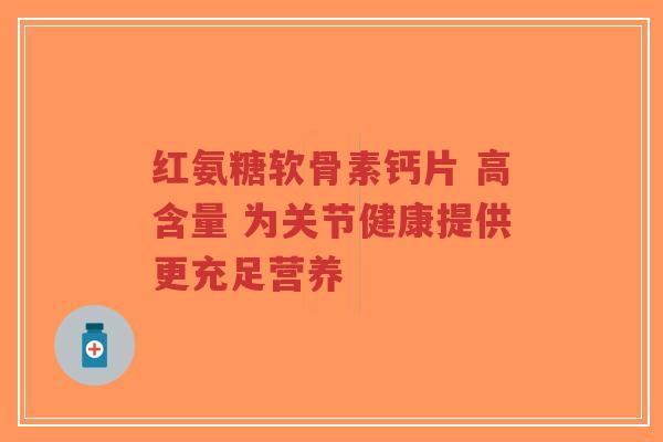 红氨糖软骨素钙片 高含量 为关节健康提供更充足营养-第1张图片-超越 红氨糖软骨素钙片 高含量 为关节健康提供更充足营养-第1张图片-超越