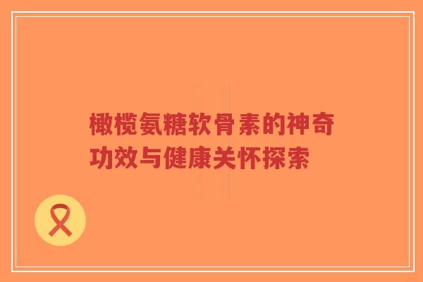 橄榄氨糖软骨素的神奇功效与健康关怀探索-第1张图片-超越 橄榄氨糖软骨素的神奇功效与健康关怀探索-第1张图片-超越
