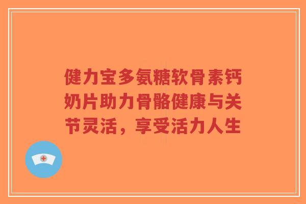 健力宝多氨糖软骨素钙奶片助力骨骼健康与关节灵活,享受活力人生-第1张图片-超越 健力宝多氨糖软骨素钙奶片助力骨骼健康与关节灵活,享受活力人生-第1张图片-超越