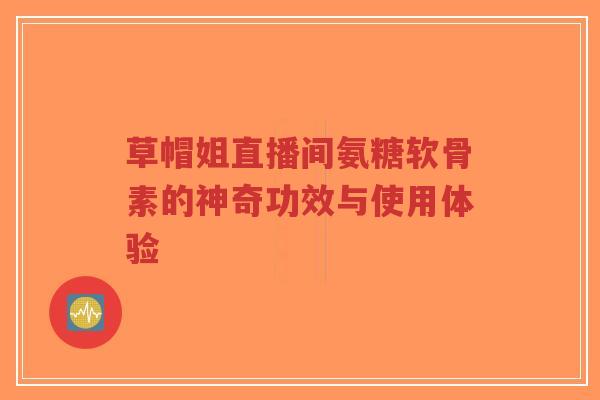 草帽姐直播间氨糖软骨素的神奇功效与使用体验-第1张图片-超越 草帽姐直播间氨糖软骨素的神奇功效与使用体验-第1张图片-超越