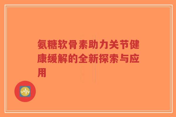 氨糖软骨素助力关节健康缓解的全新探索与应用-第1张图片-超越