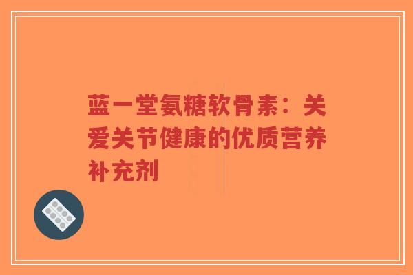 蓝一堂氨糖软骨素:关爱关节健康的优质营养补充剂-第1张图片-超越 蓝一堂氨糖软骨素:关爱关节健康的优质营养补充剂-第1张图片-超越