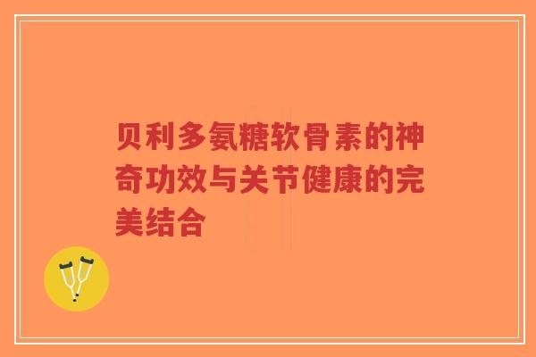 贝利多氨糖软骨素的神奇功效与关节健康的完美结合-第1张图片-超越 贝利多氨糖软骨素的神奇功效与关节健康的完美结合-第1张图片-超越