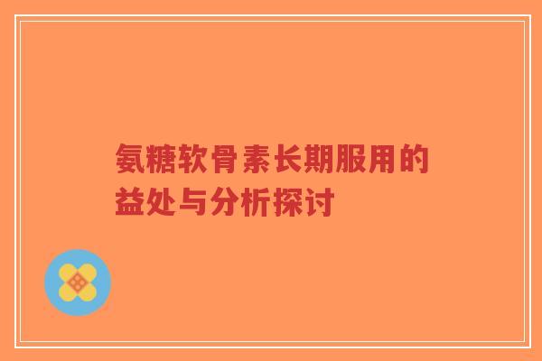 氨糖软骨素长期服用的益处与分析探讨-第1张图片-超越 氨糖软骨素长期服用的益处与分析探讨-第1张图片-超越