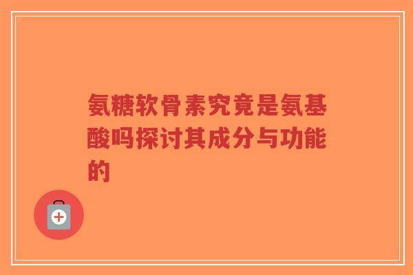 氨糖软骨素究竟是氨基酸吗探讨其成分与功能的-第1张图片-超越 氨糖软骨素究竟是氨基酸吗探讨其成分与功能的-第1张图片-超越