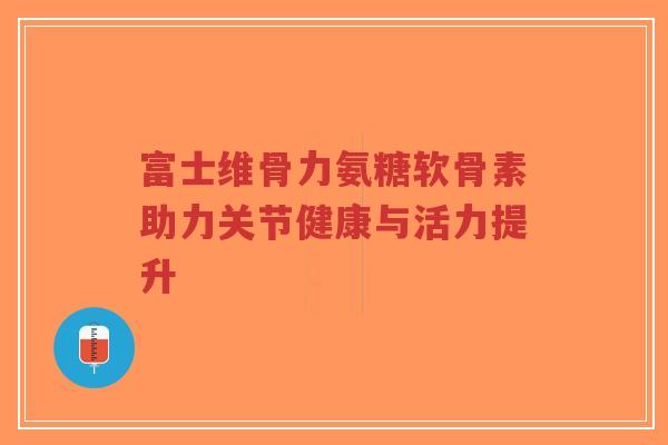 富士维骨力氨糖软骨素助力关节健康与活力提升-第1张图片-超越 富士维骨力氨糖软骨素助力关节健康与活力提升-第1张图片-超越