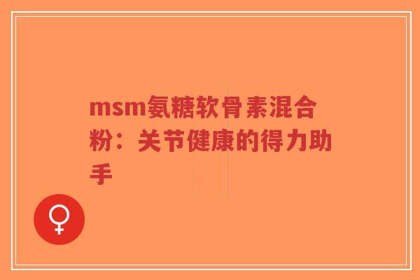 msm氨糖软骨素混合粉:关节健康的得力助手-第1张图片-超越 msm氨糖软骨素混合粉:关节健康的得力助手-第1张图片-超越