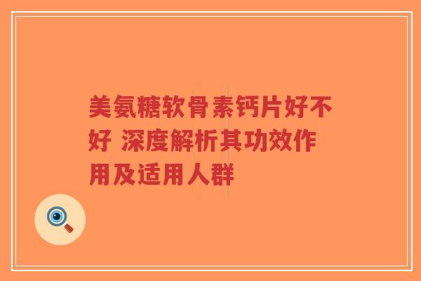 美氨糖软骨素钙片好不好 深度解析其功效作用及适用人群-第1张图片-超越 美氨糖软骨素钙片好不好 深度解析其功效作用及适用人群-第1张图片-超越