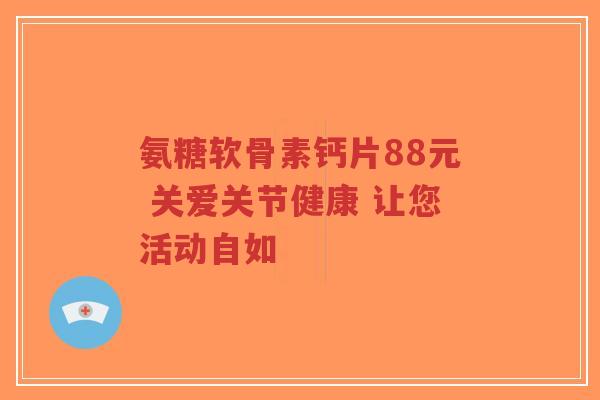 氨糖软骨素钙片88元 关爱关节健康 让您活动自如-第1张图片-超越 氨糖软骨素钙片88元 关爱关节健康 让您活动自如-第1张图片-超越