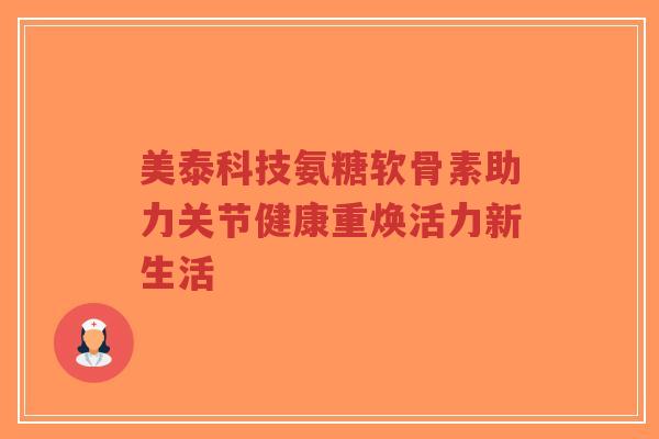 美泰科技氨糖软骨素助力关节健康重焕活力新生活-第1张图片-超越 美泰科技氨糖软骨素助力关节健康重焕活力新生活-第1张图片-超越