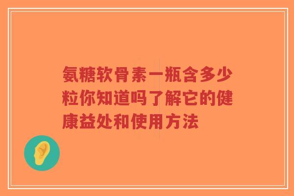 氨糖软骨素一瓶含多少粒你知道吗了解它的健康益处和使用方法-第1张图片-超越 氨糖软骨素一瓶含多少粒你知道吗了解它的健康益处和使用方法-第1张图片-超越