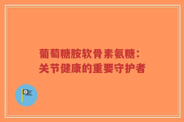 葡萄糖胺软骨素氨糖:关节健康的重要守护者-第1张图片-超越 葡萄糖胺软骨素氨糖:关节健康的重要守护者-第1张图片-超越