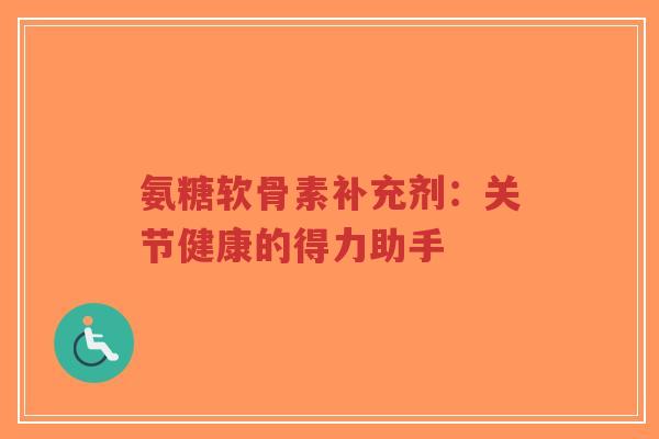 氨糖软骨素补充剂:关节健康的得力助手-第1张图片-超越 氨糖软骨素补充剂:关节健康的得力助手-第1张图片-超越