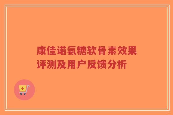 康佳诺氨糖软骨素效果评测及用户反馈分析-第1张图片-超越 康佳诺氨糖软骨素效果评测及用户反馈分析-第1张图片-超越