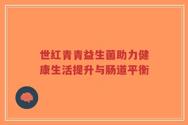 世红青青益生菌助力健康生活提升与肠道平衡-第1张图片-超越 世红青青益生菌助力健康生活提升与肠道平衡-第1张图片-超越