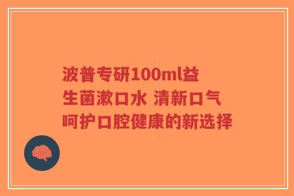 波普专研100ml益生菌漱口水 清新口气呵护口腔健康的新选择-第1张图片-超越 波普专研100ml益生菌漱口水 清新口气呵护口腔健康的新选择-第1张图片-超越