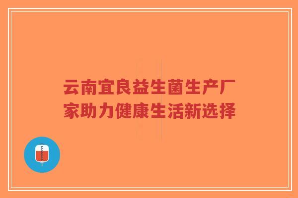 云南宜良益生菌生产厂家助力健康生活新选择-第1张图片-超越 云南宜良益生菌生产厂家助力健康生活新选择-第1张图片-超越
