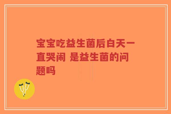 宝宝吃益生菌后白天一直哭闹 是益生菌的问题吗-第1张图片-超越 宝宝吃益生菌后白天一直哭闹 是益生菌的问题吗-第1张图片-超越