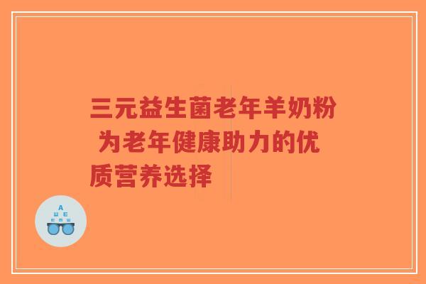 三元益生菌老年羊奶粉 为老年健康助力的优质营养选择-第1张图片-超越 三元益生菌老年羊奶粉 为老年健康助力的优质营养选择-第1张图片-超越