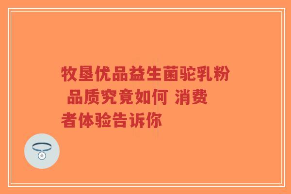 牧垦优品益生菌驼乳粉 品质究竟如何 消费者体验告诉你-第1张图片-超越 牧垦优品益生菌驼乳粉 品质究竟如何 消费者体验告诉你-第1张图片-超越