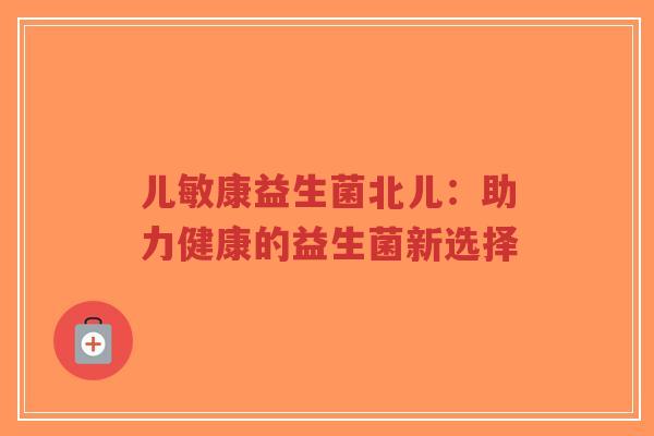 儿敏康益生菌北儿:助力健康的益生菌新选择-第1张图片-超越 儿敏康益生菌北儿:助力健康的益生菌新选择-第1张图片-超越